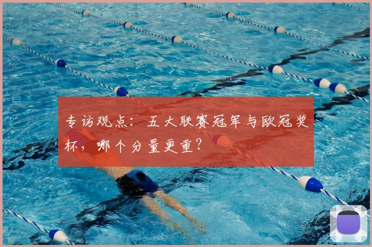专访观点：五大联赛冠军与欧冠奖杯，哪个分量更重？