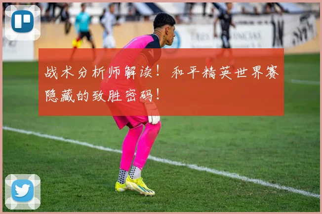 战术分析师解读！和平精英世界赛隐藏的致胜密码！