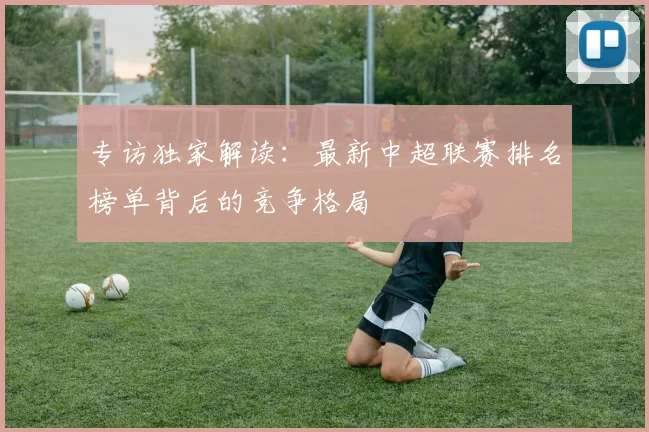 专访独家解读:最新中超联赛排名榜单背后的竞争格局