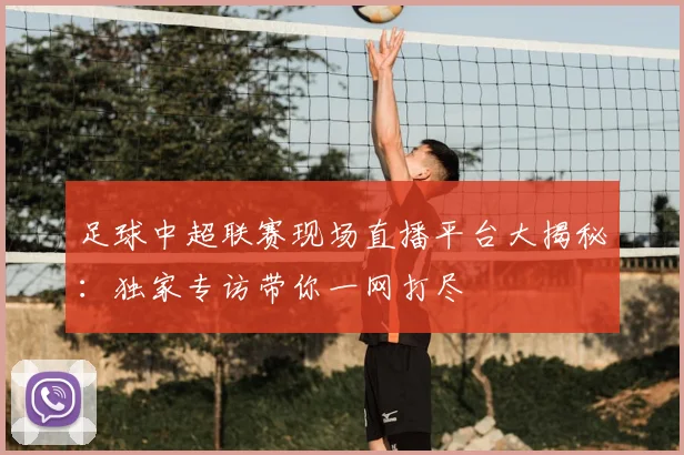 足球中超联赛现场直播平台大揭秘:独家专访带你一网打尽