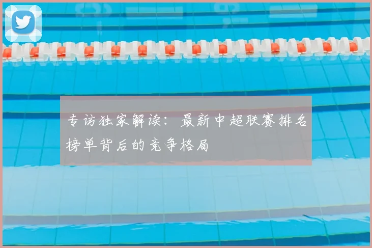 专访独家解读：最新中超联赛排名榜单背后的竞争格局