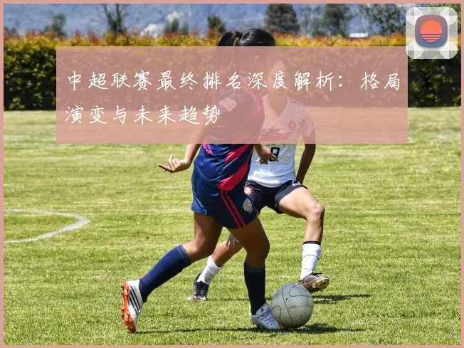 中超联赛最终排名深度解析：格局演变与未来趋势