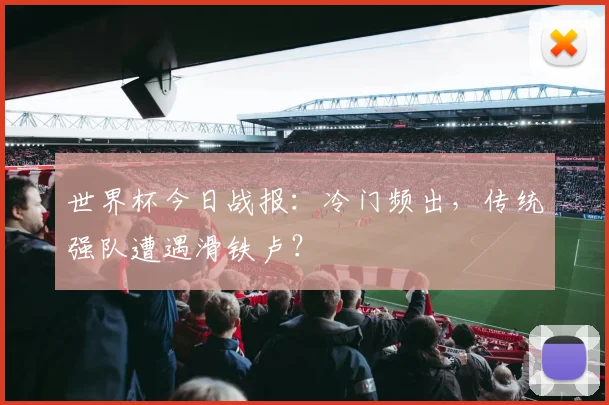 世界杯今日战报:冷门频出,传统强队遭遇滑铁卢?