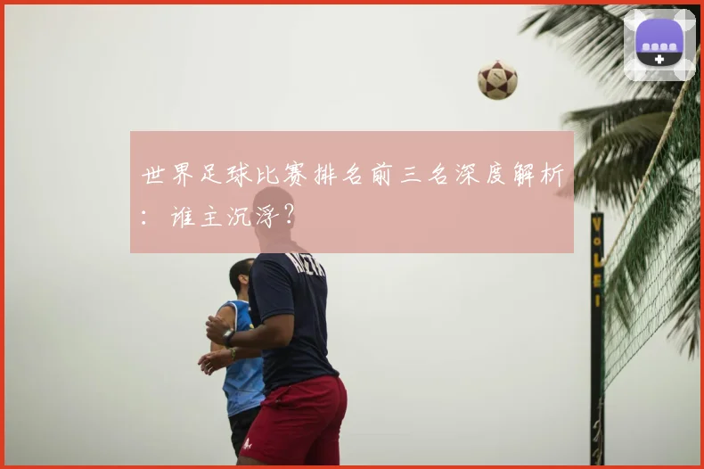 世界足球比赛排名前三名深度解析：谁主沉浮？