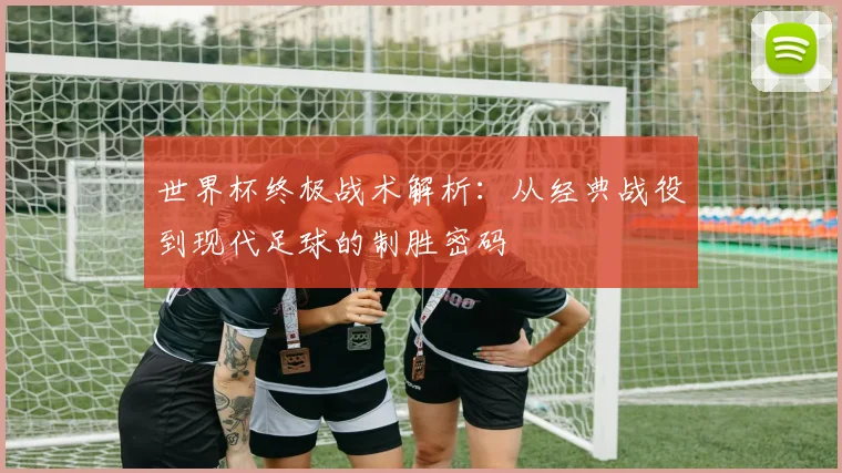 世界杯终极战术解析：从经典战役到现代足球的制胜密码