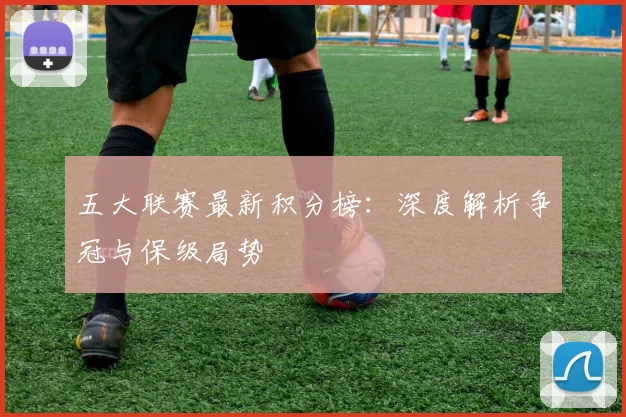 五大联赛最新积分榜:深度解析争冠与保级局势