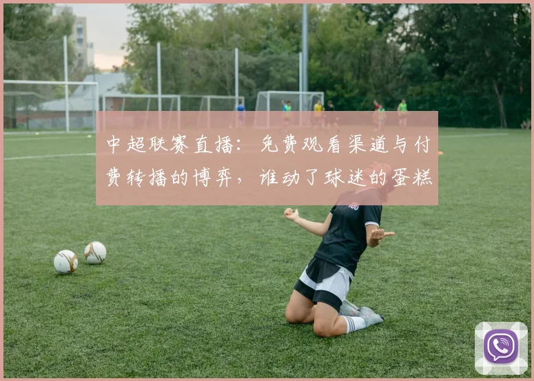 中超联赛直播：免费观看渠道与付费转播的博弈，谁动了球迷的蛋糕？