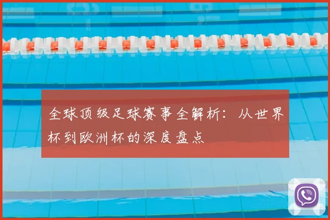 全球顶级足球赛事全解析:从世界杯到欧洲杯的深度盘点