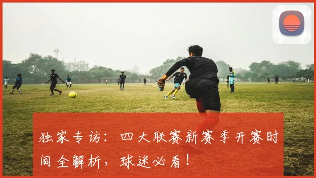 独家专访:四大联赛新赛季开赛时间全解析,球迷必看!