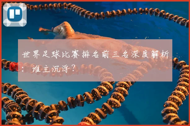 世界足球比赛排名前三名深度解析:谁主沉浮?