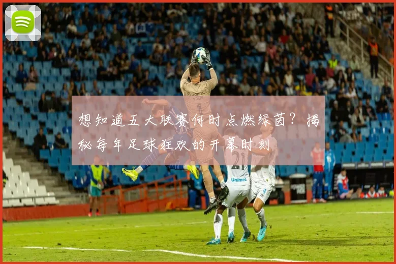想知道五大联赛何时点燃绿茵?揭秘每年足球狂欢的开幕时刻