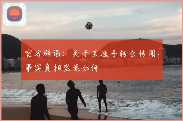 官方辟谣:关于某选手转会传闻,事实真相究竟如何
