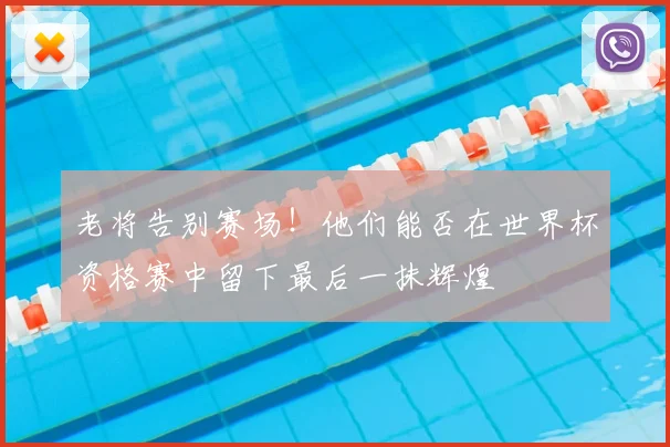 老将告别赛场！他们能否在世界杯资格赛中留下最后一抹辉煌